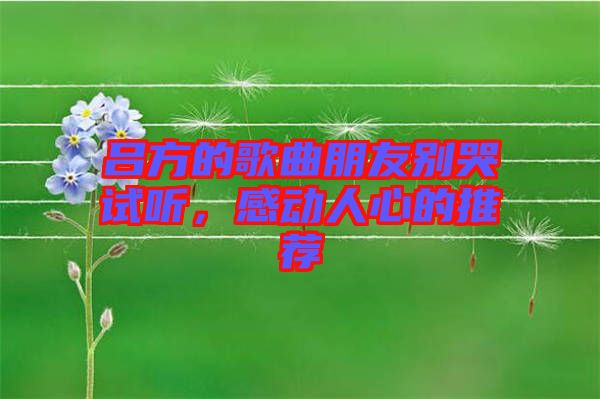 呂方的歌曲朋友別哭試聽，感動(dòng)人心的推薦