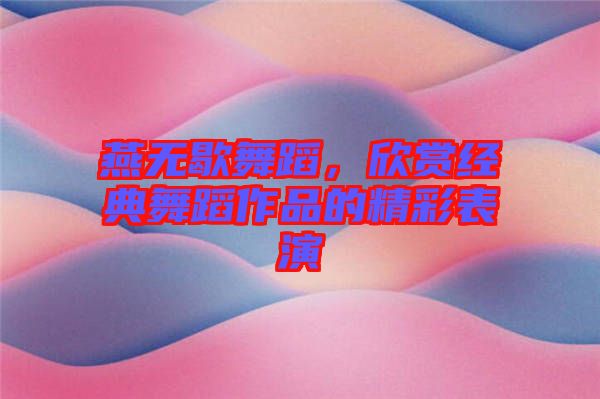 燕無歇舞蹈，欣賞經(jīng)典舞蹈作品的精彩表演