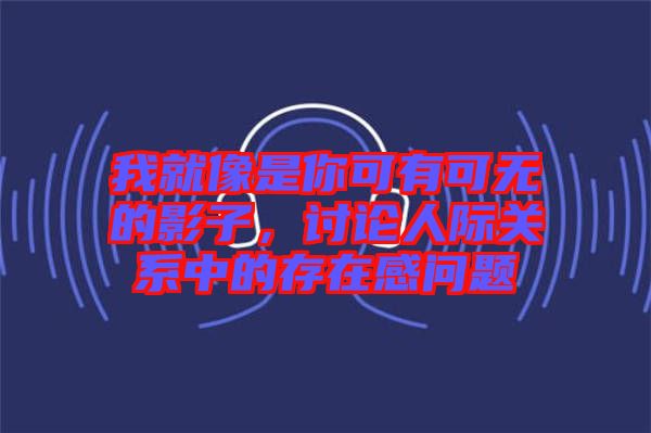 我就像是你可有可無的影子，討論人際關(guān)系中的存在感問題