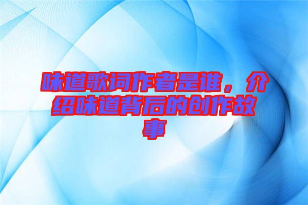 味道歌詞作者是誰，介紹味道背后的創(chuàng)作故事
