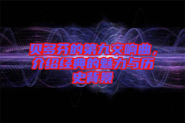 貝多芬的第九交響曲，介紹經(jīng)典的魅力與歷史背景