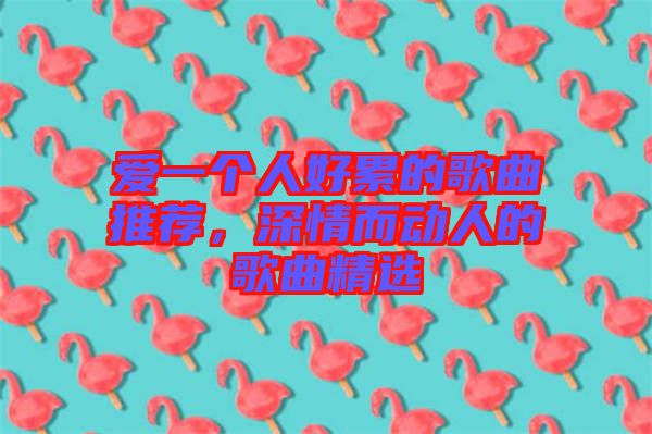 愛(ài)一個(gè)人好累的歌曲推薦，深情而動(dòng)人的歌曲精選