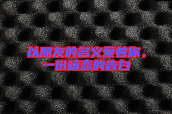 以朋友的名義愛著你，一份暗戀的告白