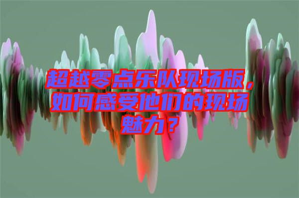 超越零點(diǎn)樂隊(duì)現(xiàn)場(chǎng)版，如何感受他們的現(xiàn)場(chǎng)魅力？