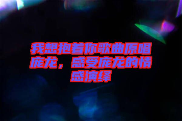 我想抱著你歌曲原唱龐龍，感受龐龍的情感演繹