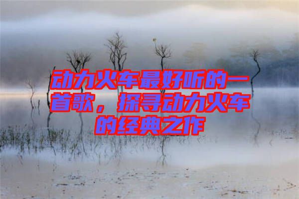 動力火車最好聽的一首歌，探尋動力火車的經典之作