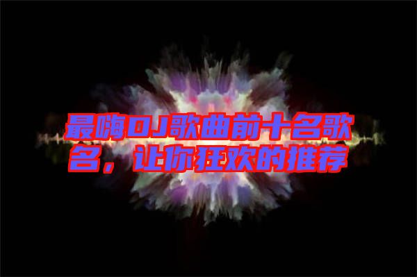 最嗨DJ歌曲前十名歌名，讓你狂歡的推薦