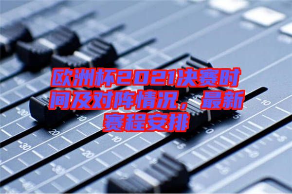 歐洲杯2021決賽時間及對陣情況，最新賽程安排