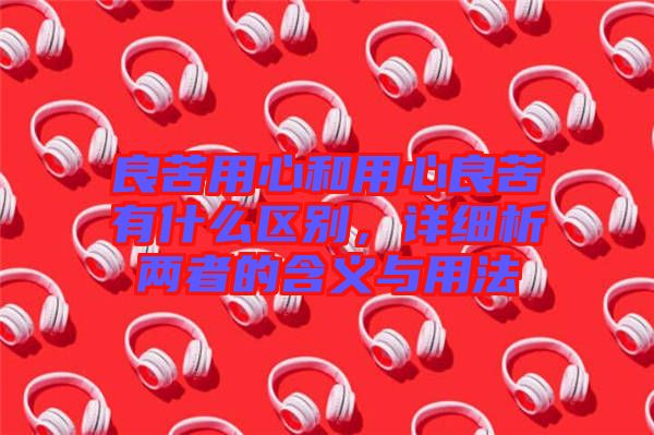 良苦用心和用心良苦有什么區(qū)別，詳細析兩者的含義與用法