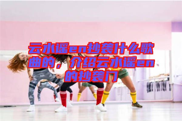 云水謠en抄襲什么歌曲的，介紹云水謠en的抄襲門