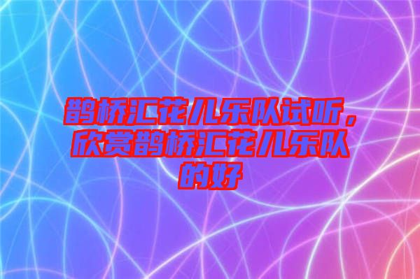 鵲橋匯花兒樂隊試聽，欣賞鵲橋匯花兒樂隊的好
