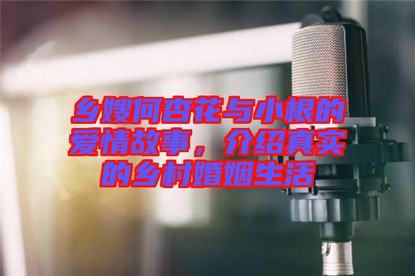 鄉(xiāng)嫂何杏花與小根的愛情故事，介紹真實(shí)的鄉(xiāng)村婚姻生活