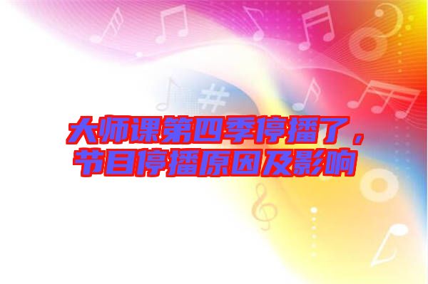 大師課第四季停播了，節(jié)目停播原因及影響