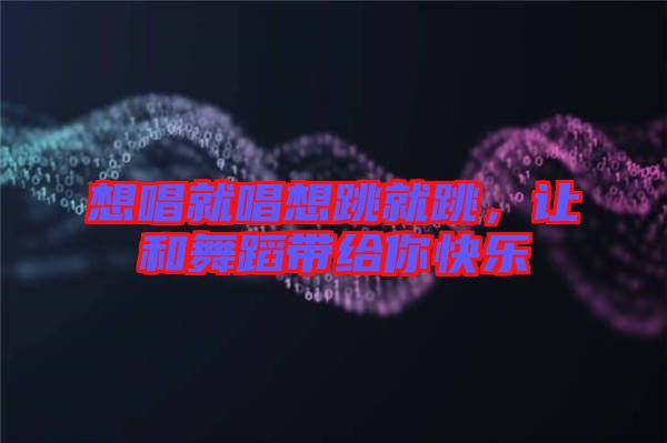 想唱就唱想跳就跳，讓和舞蹈帶給你快樂