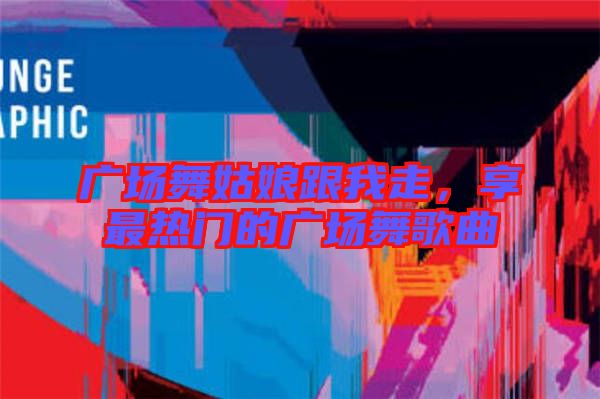 廣場舞姑娘跟我走，享最熱門的廣場舞歌曲