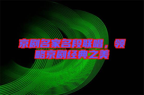 京劇名家名段聯(lián)唱，領略京劇經(jīng)典之美