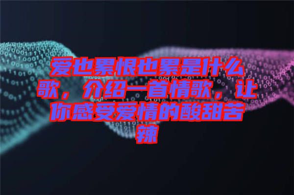 愛(ài)也累恨也累是什么歌，介紹一首情歌，讓你感受愛(ài)情的酸甜苦辣