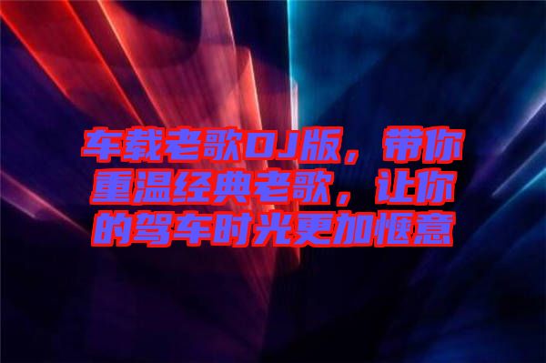 車(chē)載老歌DJ版，帶你重溫經(jīng)典老歌，讓你的駕車(chē)時(shí)光更加愜意