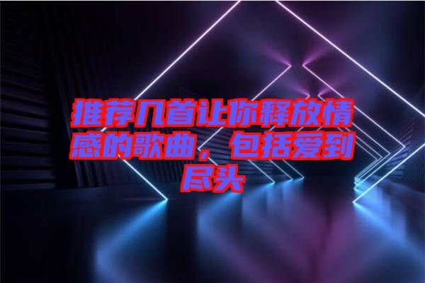 推薦幾首讓你釋放情感的歌曲，包括愛到盡頭