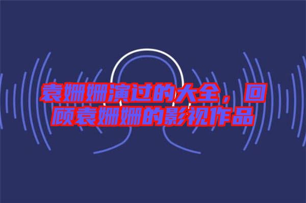袁姍姍演過的大全，回顧袁姍姍的影視作品