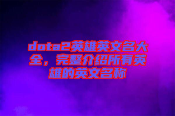 dota2英雄英文名大全，完整介紹所有英雄的英文名稱