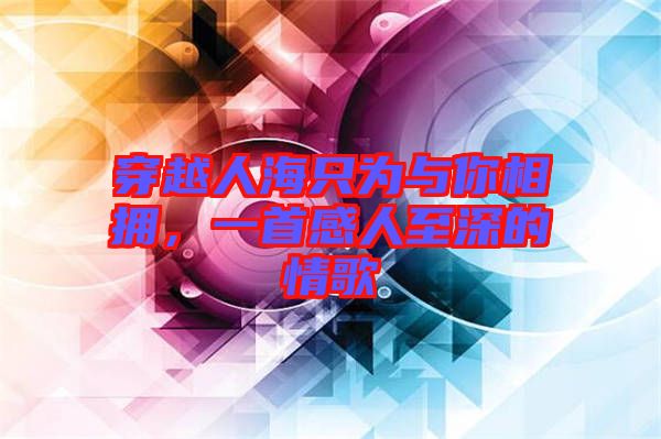 穿越人海只為與你相擁，一首感人至深的情歌