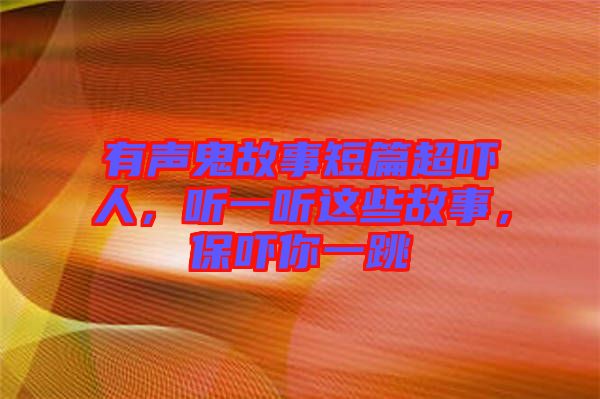 有聲鬼故事短篇超嚇人，聽一聽這些故事，保嚇你一跳