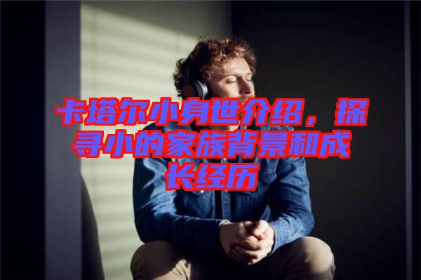 卡塔爾小身世介紹，探尋小的家族背景和成長(zhǎng)經(jīng)歷