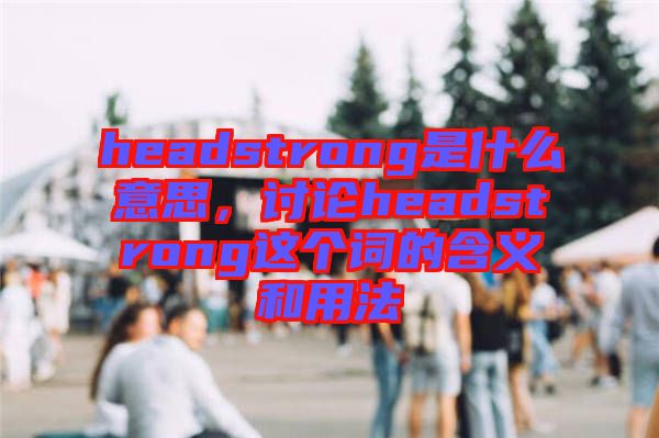 headstrong是什么意思，討論headstrong這個詞的含義和用法