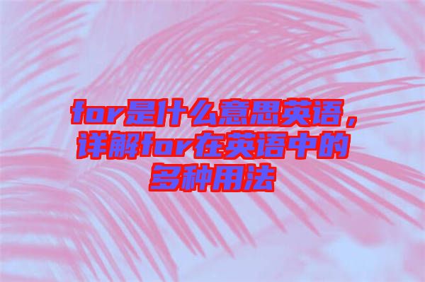 for是什么意思英語(yǔ)，詳解for在英語(yǔ)中的多種用法