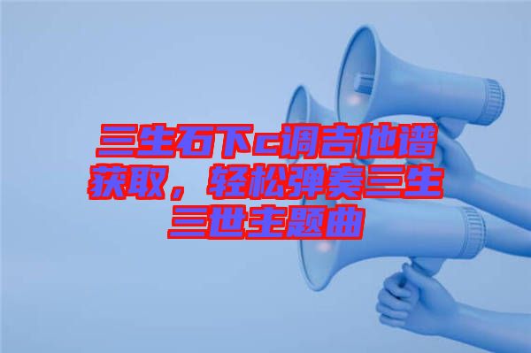 三生石下c調(diào)吉他譜獲取，輕松彈奏三生三世主題曲