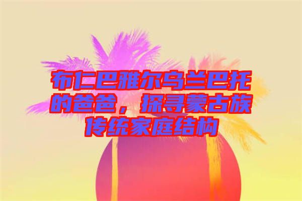 布仁巴雅爾烏蘭巴托的爸爸，探尋蒙古族傳統(tǒng)家庭結(jié)構(gòu)