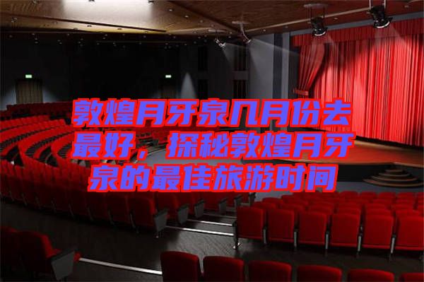 敦煌月牙泉幾月份去最好，探秘敦煌月牙泉的最佳旅游時間