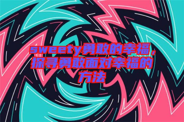 sweety勇敢的幸福，探尋勇敢面對幸福的方法