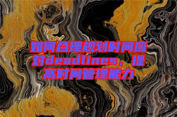如何合理規(guī)劃時(shí)間應(yīng)對deadlines，提高時(shí)間管理能力
