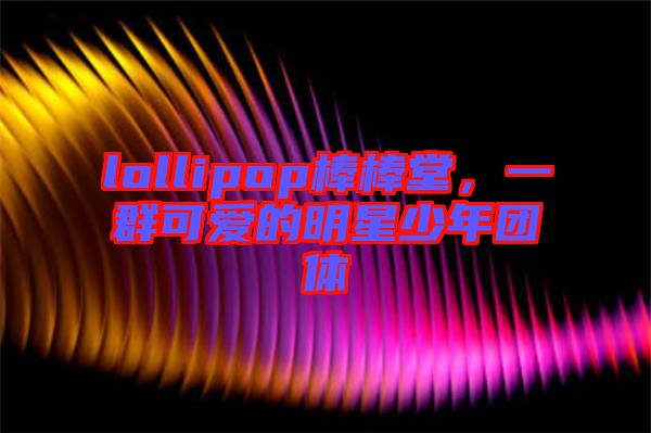 lollipop棒棒堂，一群可愛的明星少年團(tuán)體