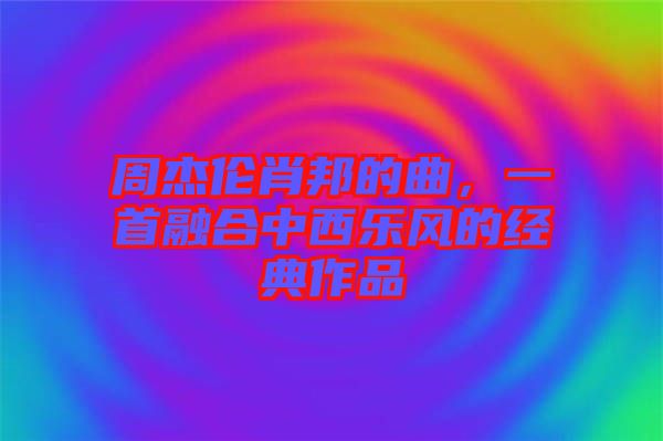 周杰倫肖邦的曲，一首融合中西樂風(fēng)的經(jīng)典作品