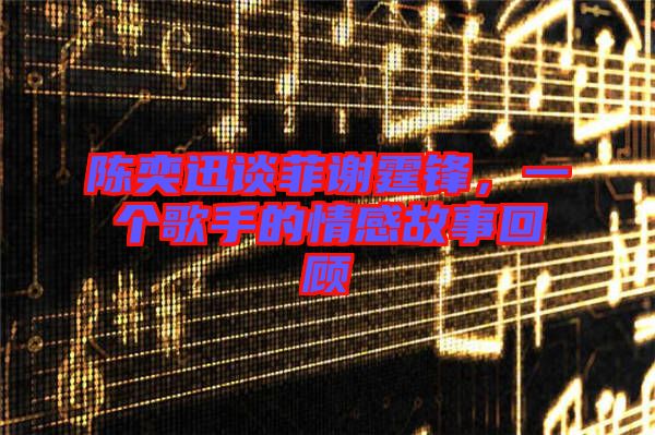陳奕迅談菲謝霆鋒，一個(gè)歌手的情感故事回顧