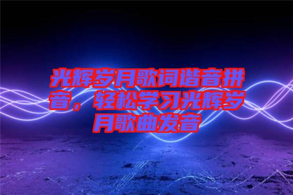 光輝歲月歌詞諧音拼音，輕松學(xué)習(xí)光輝歲月歌曲發(fā)音