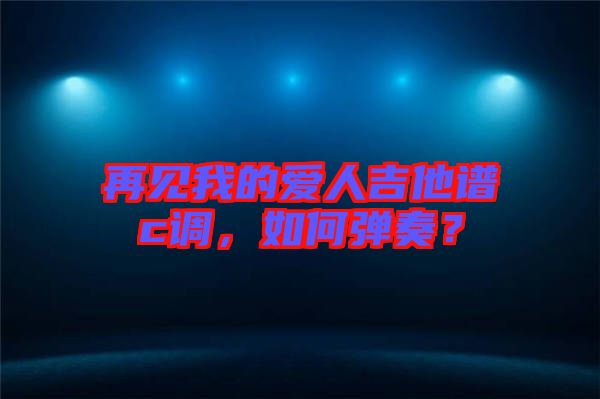 再見我的愛人吉他譜c調(diào)，如何彈奏？
