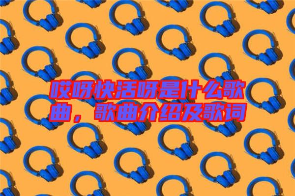 哎呀快活呀是什么歌曲，歌曲介紹及歌詞