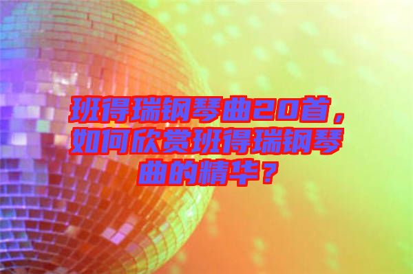 班得瑞鋼琴曲20首，如何欣賞班得瑞鋼琴曲的精華？