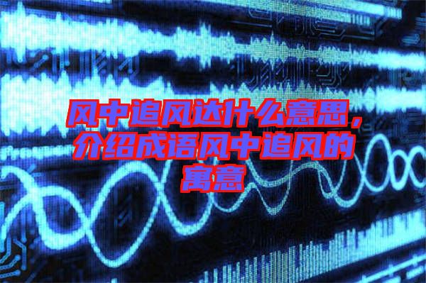 風(fēng)中追風(fēng)達(dá)什么意思，介紹成語風(fēng)中追風(fēng)的寓意