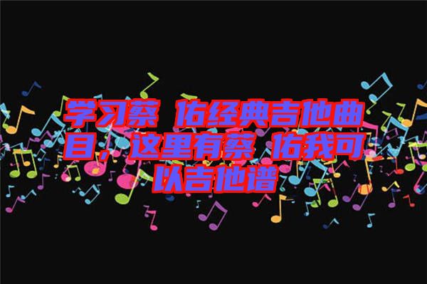 學(xué)習(xí)蔡旻佑經(jīng)典吉他曲目，這里有蔡旻佑我可以吉他譜