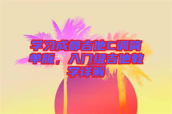 學(xué)習(xí)成都吉他C調(diào)簡單版，入門級吉他教學(xué)詳解