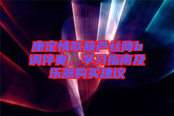 康定情歌葫蘆絲降b調(diào)伴奏，學(xué)習(xí)指南及樂器購買建議