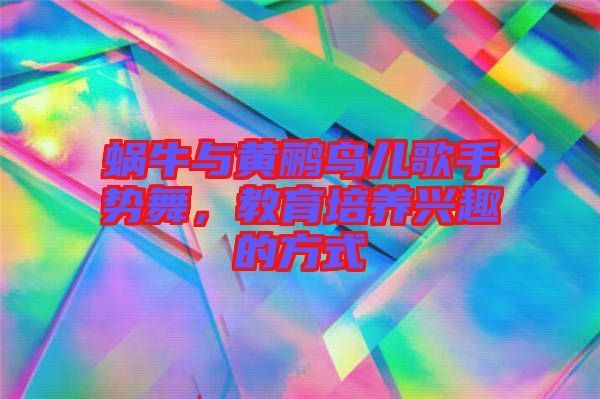 蝸牛與黃鸝鳥兒歌手勢舞，教育培養(yǎng)興趣的方式