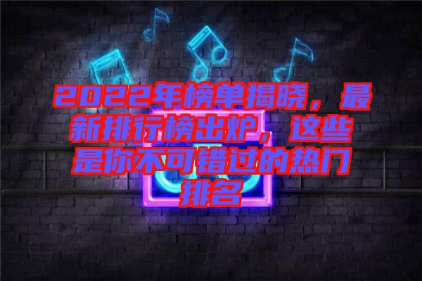 2022年榜單揭曉，最新排行榜出爐，這些是你不可錯過的熱門排名