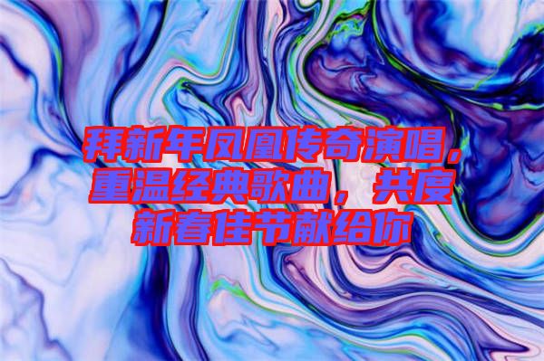 拜新年鳳凰傳奇演唱，重溫經(jīng)典歌曲，共度新春佳節(jié)獻(xiàn)給你