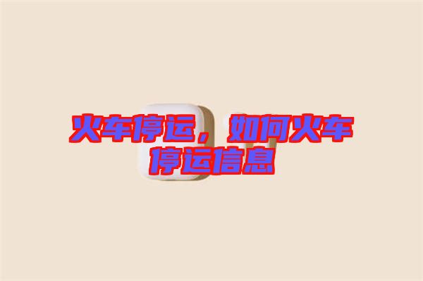 火車停運(yùn)，如何火車停運(yùn)信息